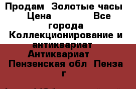 Продам “Золотые часы“ › Цена ­ 60 000 - Все города Коллекционирование и антиквариат » Антиквариат   . Пензенская обл.,Пенза г.